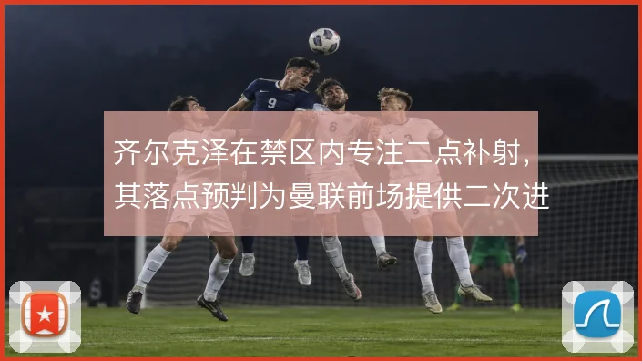 齐尔克泽在禁区内专注二点补射，其落点预判为曼联前场提供二次进攻支点
