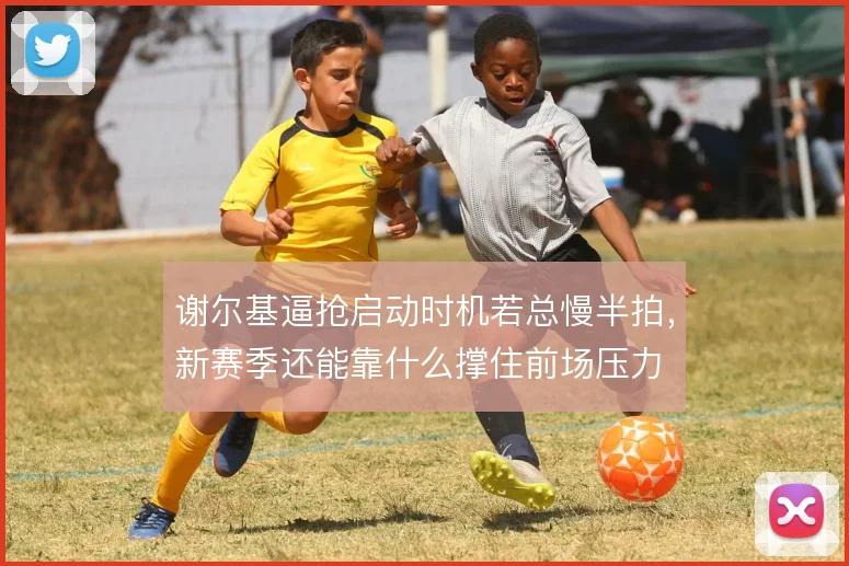谢尔基逼抢启动时机若总慢半拍,新赛季还能靠什么撑住前场压力