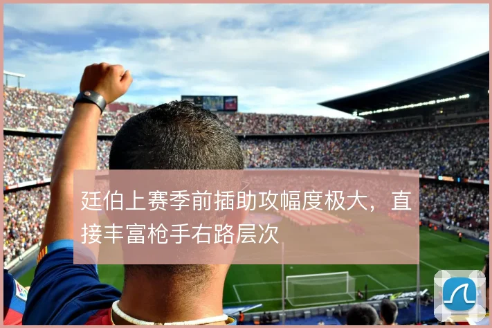 廷伯上赛季前插助攻幅度极大，直接丰富枪手右路层次