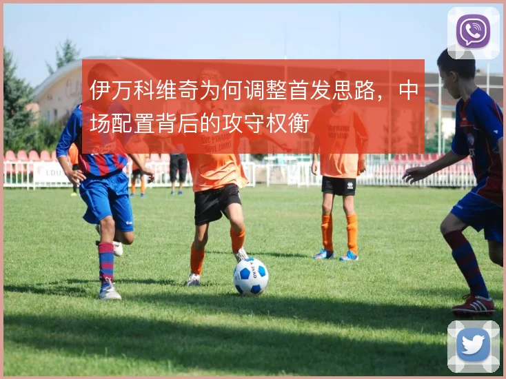 伊万科维奇为何调整首发思路，中场配置背后的攻守权衡
