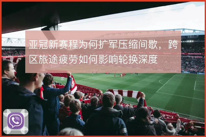 亚冠新赛程为何扩军压缩间歇,跨区旅途疲劳如何影响轮换深度