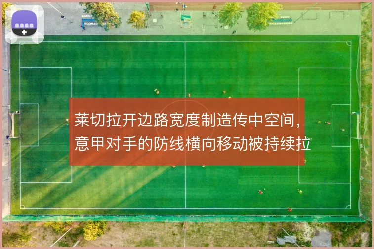 莱切拉开边路宽度制造传中空间,意甲对手的防线横向移动被持续拉扯