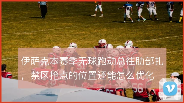伊萨克本赛季无球跑动总往肋部扎,禁区抢点的位置还能怎么优化