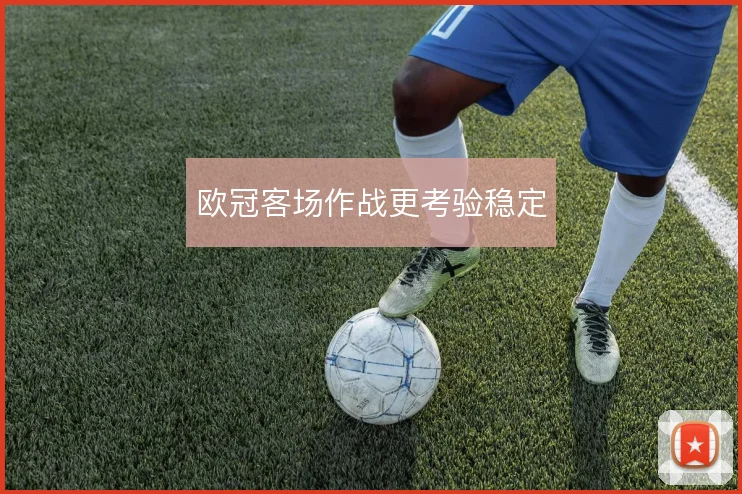 欧冠客场作战更考验稳定