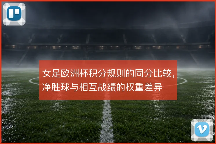 女足欧洲杯积分规则的同分比较，净胜球与相互战绩的权重差异