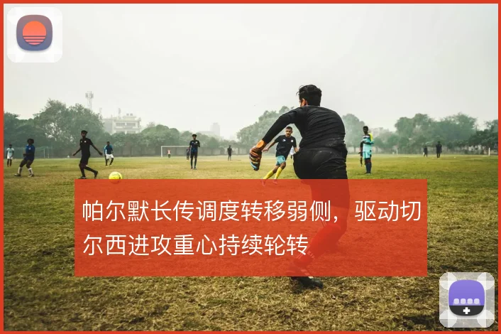 帕尔默长传调度转移弱侧，驱动切尔西进攻重心持续轮转