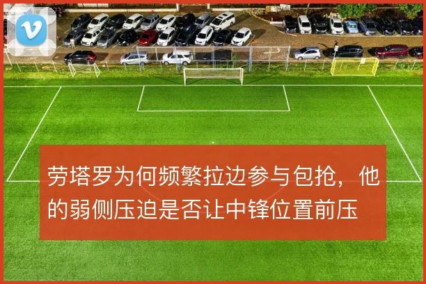 劳塔罗为何频繁拉边参与包抢,他的弱侧压迫是否让中锋位置前压