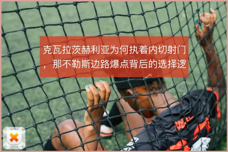 克瓦拉茨赫利亚为何执着内切射门,那不勒斯边路爆点背后的选择逻辑