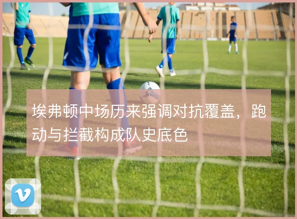 埃弗顿中场历来强调对抗覆盖,跑动与拦截构成队史底色