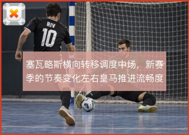 塞瓦略斯横向转移调度中场,新赛季的节奏变化左右皇马推进流畅度