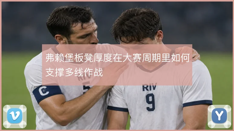 弗赖堡板凳厚度在大赛周期里如何支撑多线作战