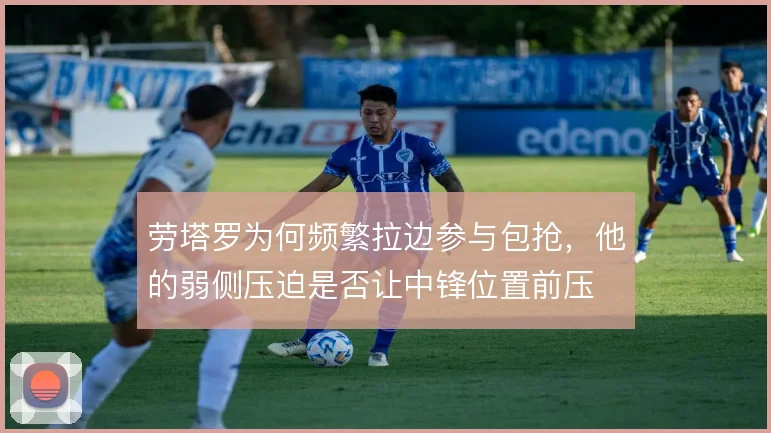 劳塔罗为何频繁拉边参与包抢,他的弱侧压迫是否让中锋位置前压
