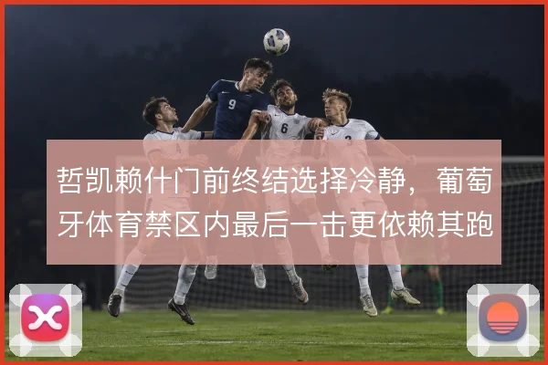 哲凯赖什门前终结选择冷静，葡萄牙体育禁区内最后一击更依赖其跑位