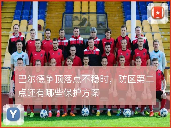 巴尔德争顶落点不稳时,防区第二点还有哪些保护方案