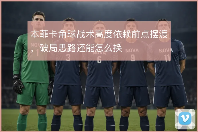 本菲卡角球战术高度依赖前点摆渡,破局思路还能怎么换