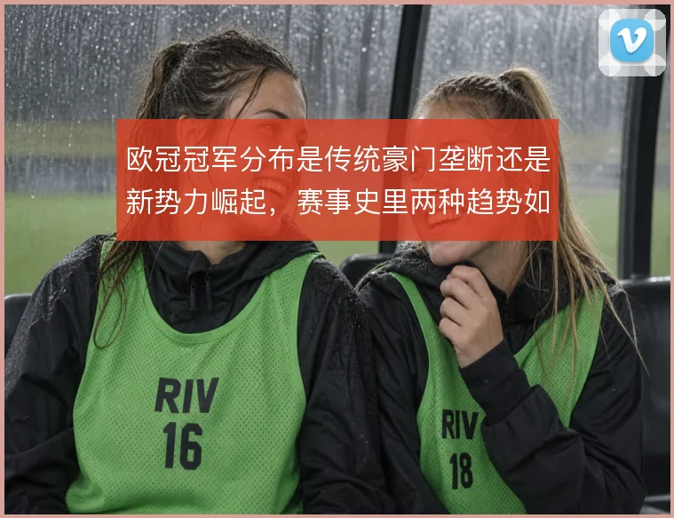 欧冠冠军分布是传统豪门垄断还是新势力崛起，赛事史里两种趋势如何交替