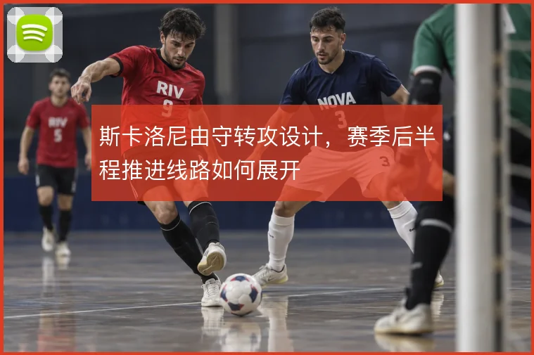 斯卡洛尼由守转攻设计，赛季后半程推进线路如何展开