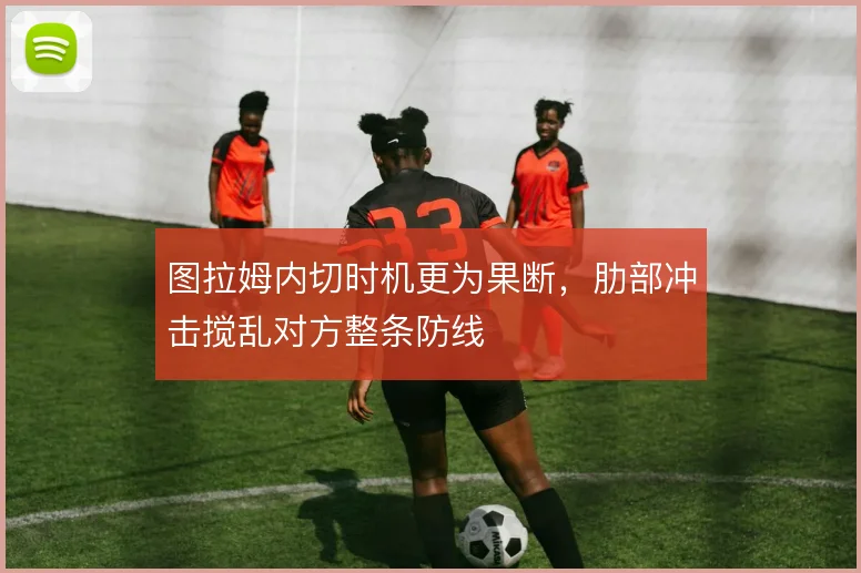 图拉姆内切时机更为果断,肋部冲击搅乱对方整条防线