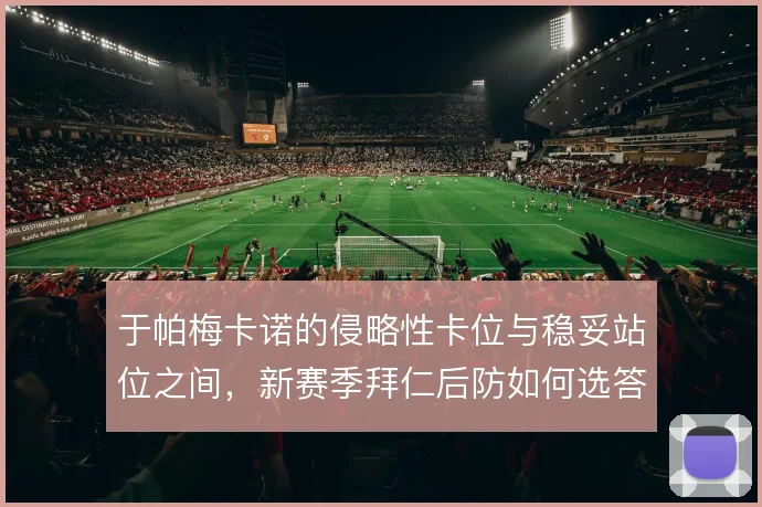 于帕梅卡诺的侵略性卡位与稳妥站位之间，新赛季拜仁后防如何选答案