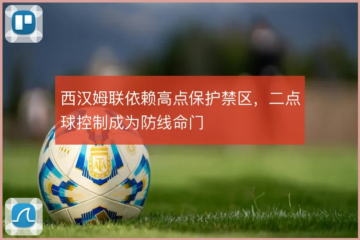 西汉姆联依赖高点保护禁区,二点球控制成为防线命门