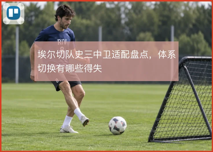 埃尔切队史三中卫适配盘点,体系切换有哪些得失