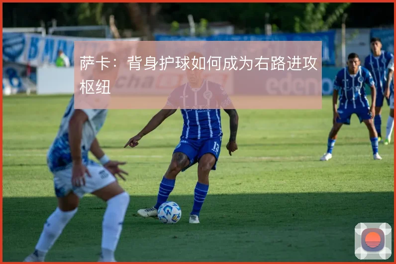 萨卡:背身护球如何成为右路进攻枢纽