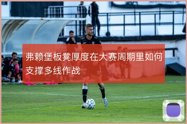弗赖堡板凳厚度在大赛周期里如何支撑多线作战