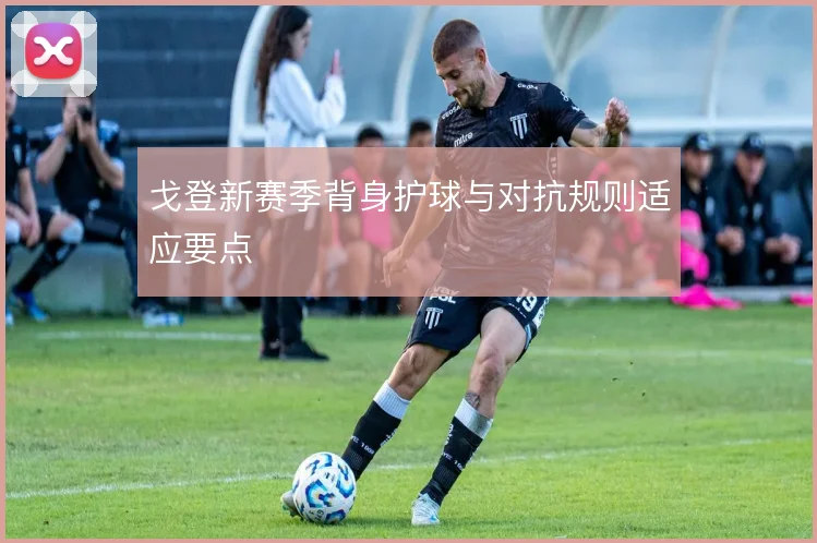 戈登新赛季背身护球与对抗规则适应要点