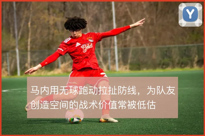 马内用无球跑动拉扯防线,为队友创造空间的战术价值常被低估