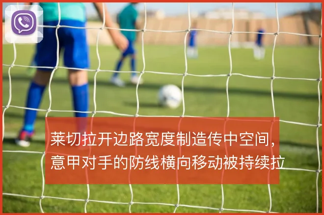 莱切拉开边路宽度制造传中空间,意甲对手的防线横向移动被持续拉扯