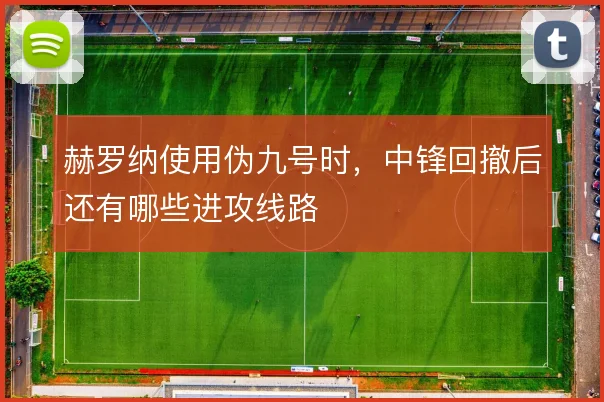 赫罗纳使用伪九号时，中锋回撤后还有哪些进攻线路