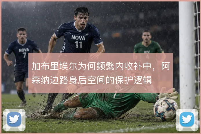 加布里埃尔为何频繁内收补中，阿森纳边路身后空间的保护逻辑
