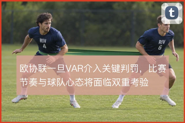 欧协联一旦VAR介入关键判罚,比赛节奏与球队心态将面临双重考验