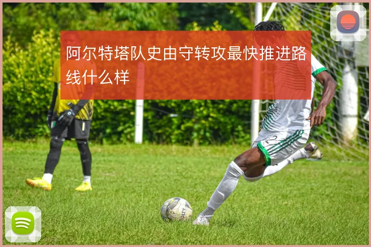 阿尔特塔队史由守转攻最快推进路线什么样