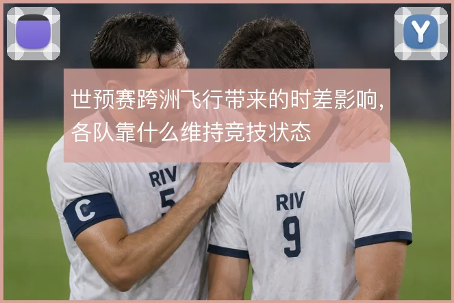 世预赛跨洲飞行带来的时差影响，各队靠什么维持竞技状态