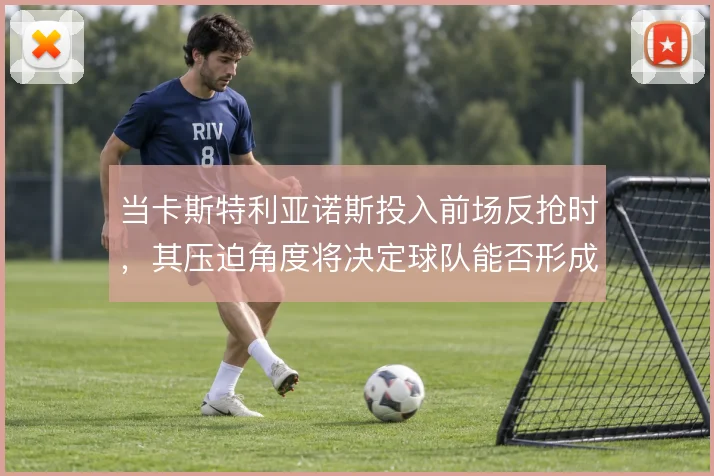 当卡斯特利亚诺斯投入前场反抢时，其压迫角度将决定球队能否形成二次进攻