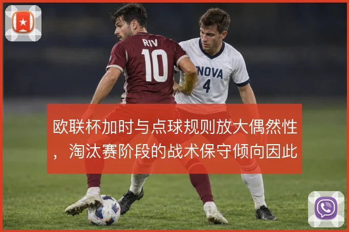 欧联杯加时与点球规则放大偶然性，淘汰赛阶段的战术保守倾向因此加剧