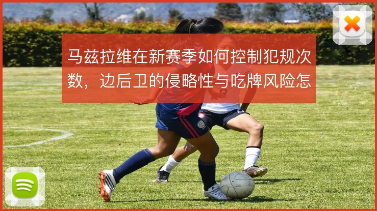 马兹拉维在新赛季如何控制犯规次数，边后卫的侵略性与吃牌风险怎么平衡