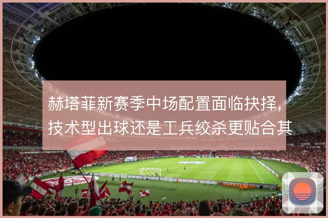 赫塔菲新赛季中场配置面临抉择，技术型出球还是工兵绞杀更贴合其打法