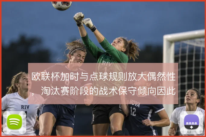 欧联杯加时与点球规则放大偶然性，淘汰赛阶段的战术保守倾向因此加剧