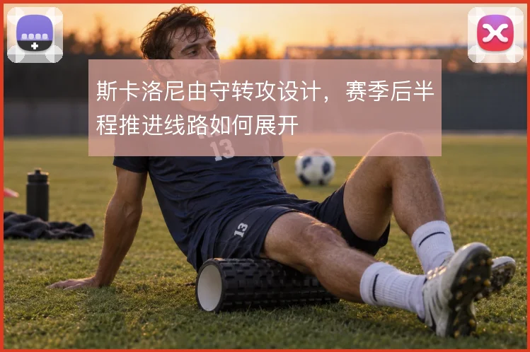 斯卡洛尼由守转攻设计，赛季后半程推进线路如何展开