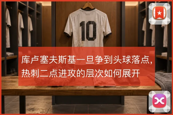 库卢塞夫斯基一旦争到头球落点,热刺二点进攻的层次如何展开