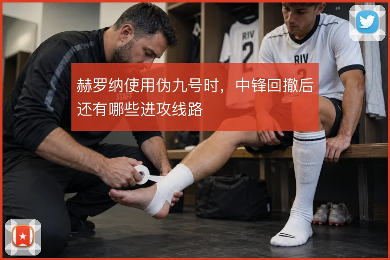 赫罗纳使用伪九号时，中锋回撤后还有哪些进攻线路