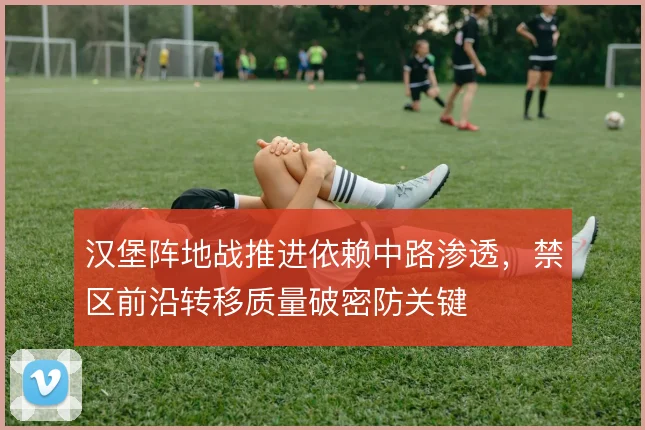 汉堡阵地战推进依赖中路渗透，禁区前沿转移质量破密防关键