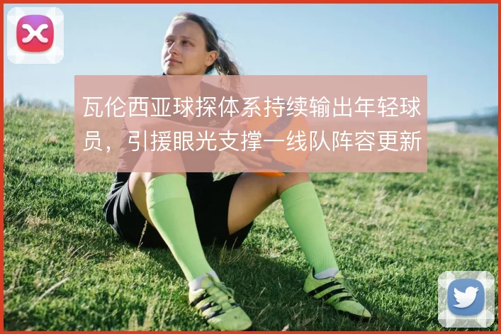 瓦伦西亚球探体系持续输出年轻球员，引援眼光支撑一线队阵容更新