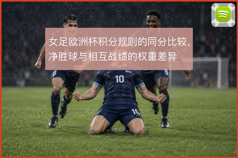 女足欧洲杯积分规则的同分比较，净胜球与相互战绩的权重差异