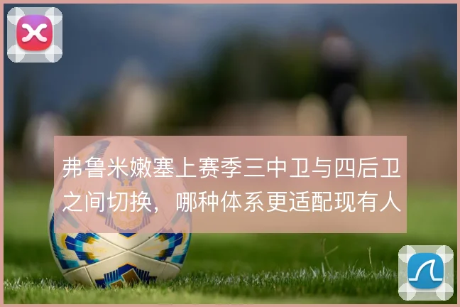 弗鲁米嫩塞上赛季三中卫与四后卫之间切换，哪种体系更适配现有人员