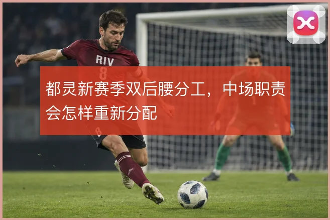 都灵新赛季双后腰分工,中场职责会怎样重新分配