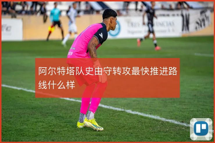 阿尔特塔队史由守转攻最快推进路线什么样