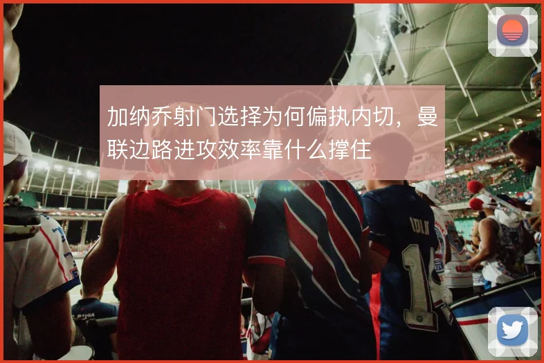 加纳乔射门选择为何偏执内切，曼联边路进攻效率靠什么撑住